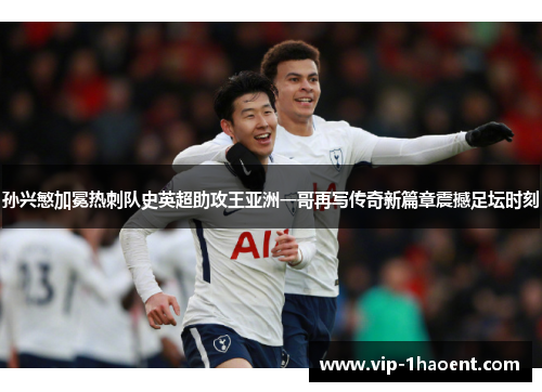 孙兴慜加冕热刺队史英超助攻王亚洲一哥再写传奇新篇章震撼足坛时刻 孙兴慜加冕热刺队史英超助攻王亚洲一哥再写传奇新篇章震撼足坛时刻